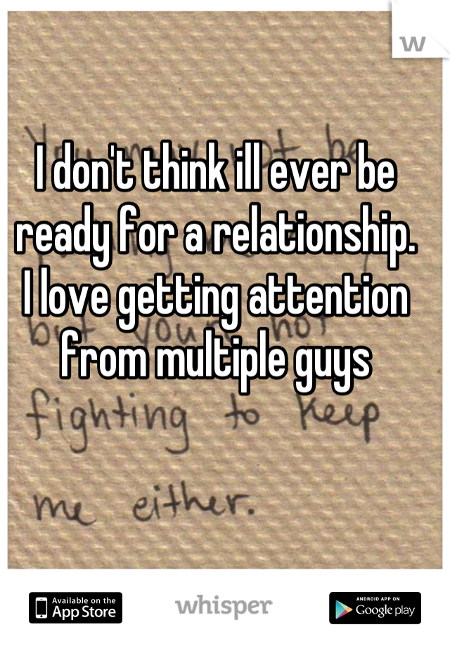 I don't think ill ever be ready for a relationship. 
I love getting attention from multiple guys