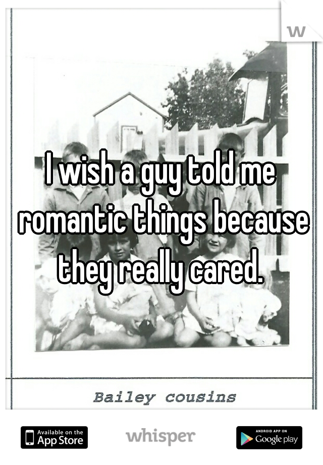 I wish a guy told me romantic things because they really cared. 