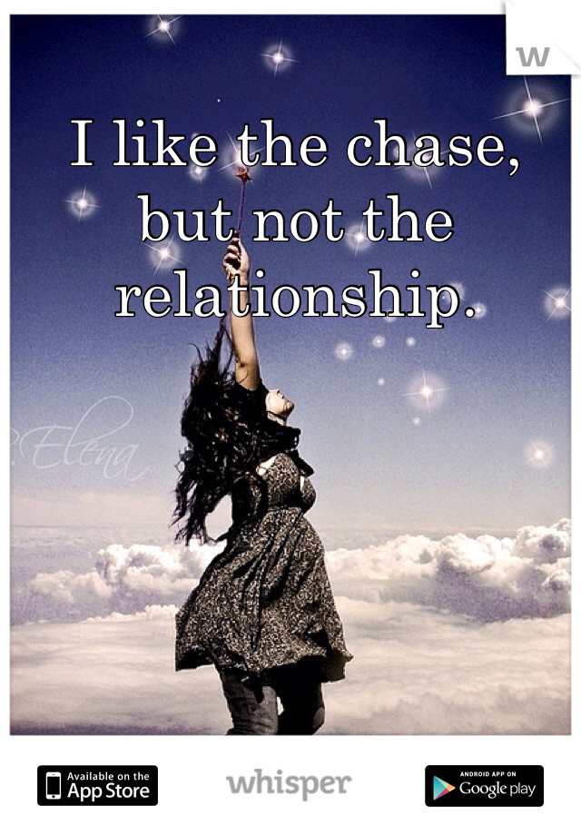 I like the chase, but not the relationship.