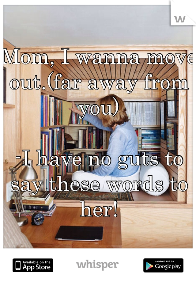 Mom, I wanna move out.(far away from you)

-I have no guts to say these words to her!