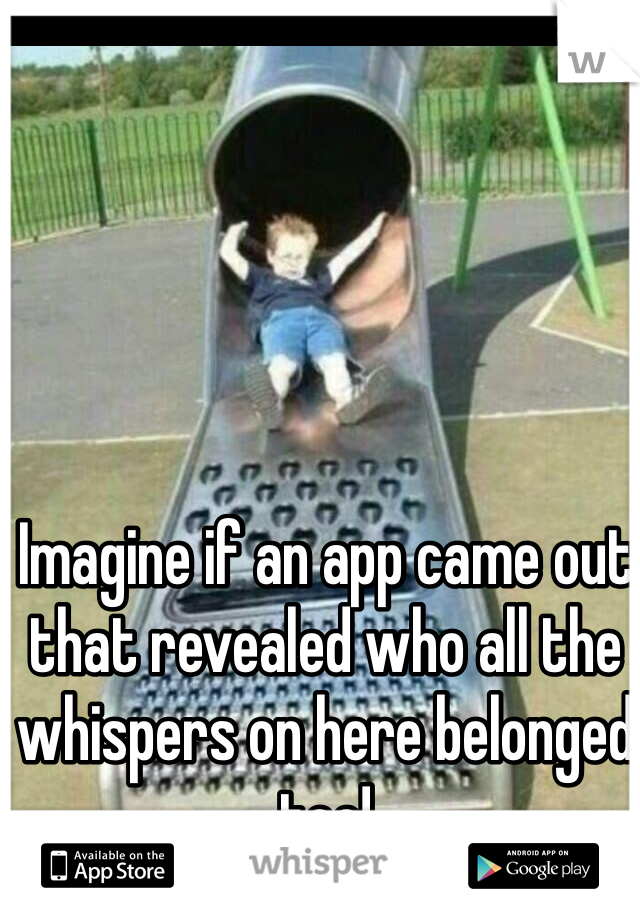 Imagine if an app came out that revealed who all the whispers on here belonged too!