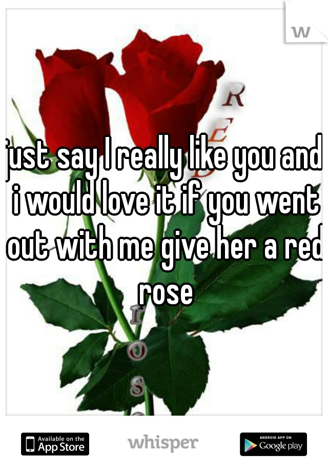 just say I really like you and i would love it if you went out with me give her a red rose