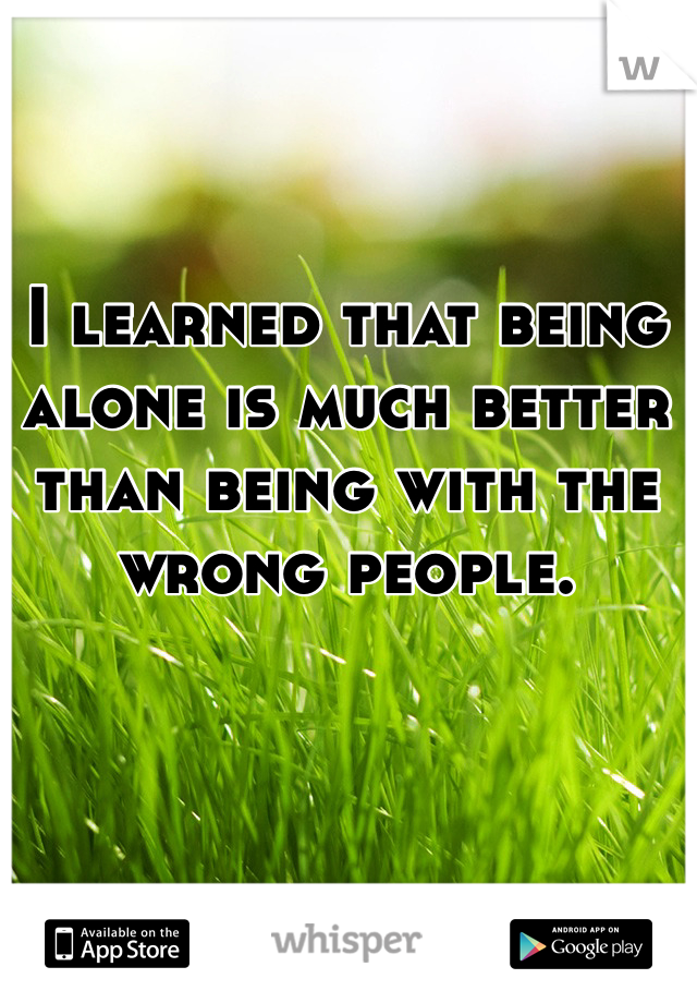 I learned that being alone is much better than being with the wrong people.