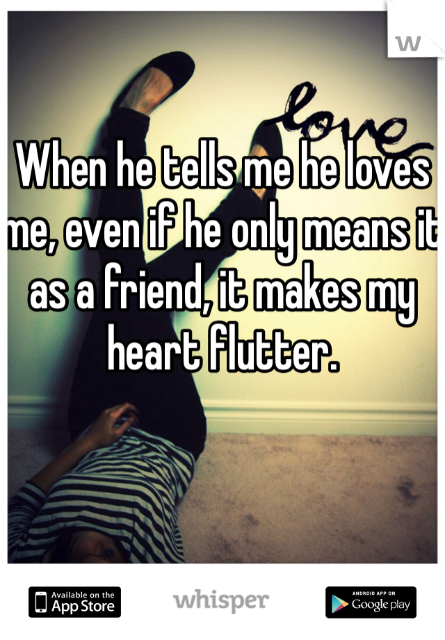 When he tells me he loves me, even if he only means it as a friend, it makes my heart flutter. 