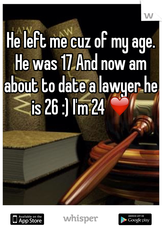 He left me cuz of my age. He was 17 And now am about to date a lawyer he is 26 :) I'm 24 ❤️