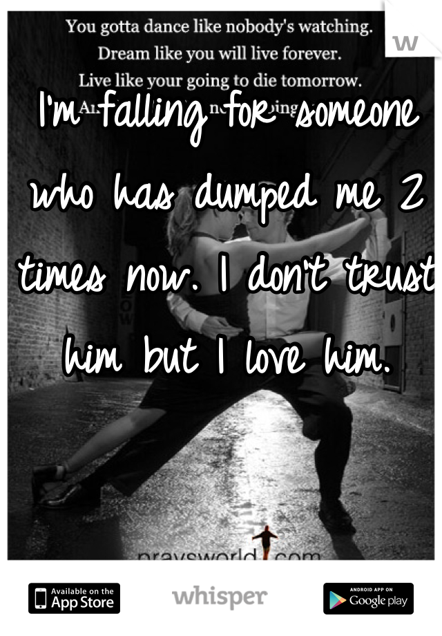 I'm falling for someone who has dumped me 2 times now. I don't trust him but I love him. 