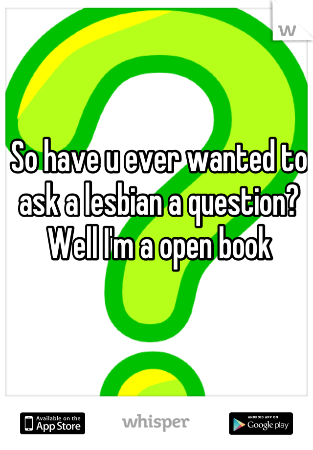 So have u ever wanted to ask a lesbian a question?
Well I'm a open book


