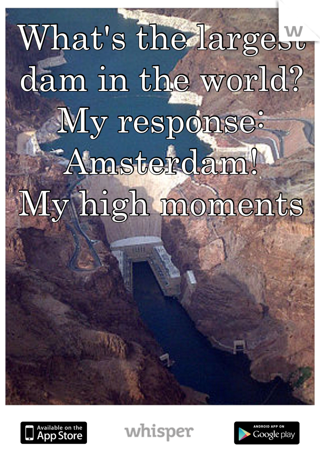 What's the largest dam in the world?
My response: Amsterdam!
My high moments