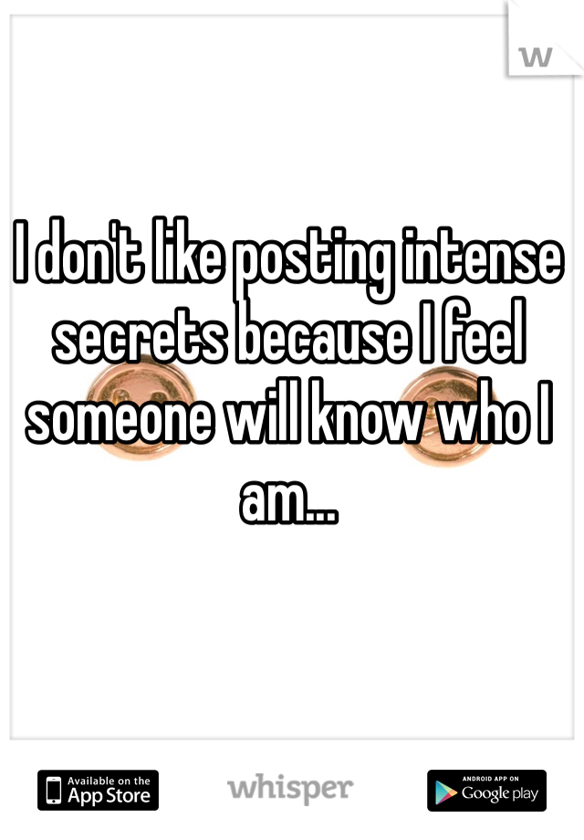 I don't like posting intense secrets because I feel someone will know who I am...