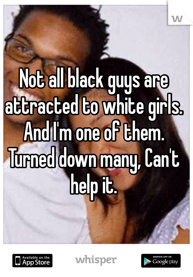 Not all black guys are attracted to white girls. And I'm one of them.  Turned down many, Can't help it.