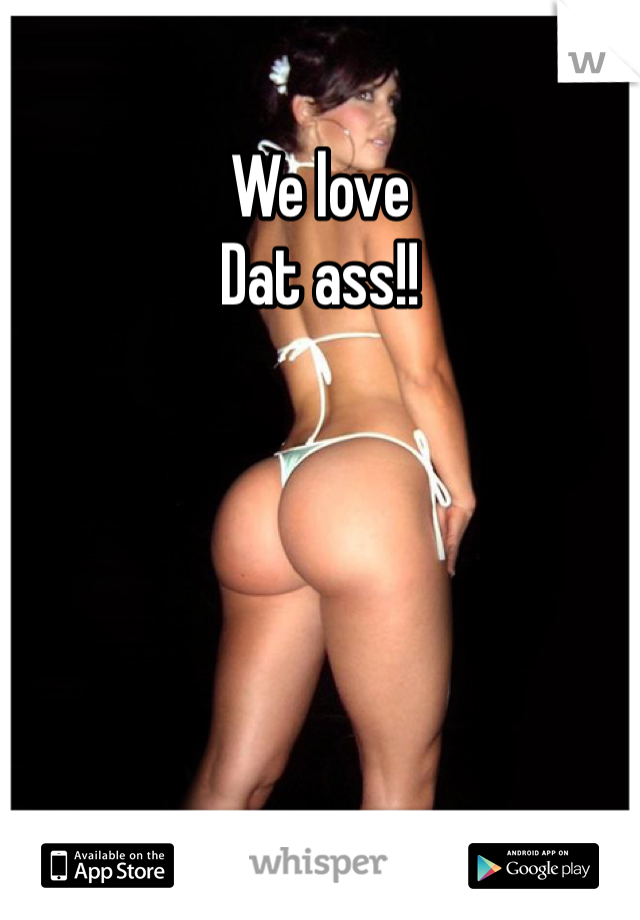 We love
Dat ass!!