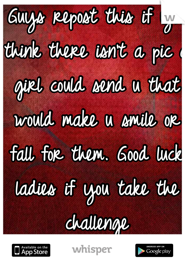 Guys repost this if you think there isn't a pic a girl could send u that would make u smile or fall for them. Good luck ladies if you take the challenge 