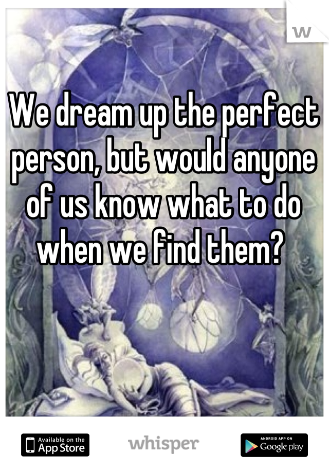 We dream up the perfect person, but would anyone of us know what to do when we find them? 