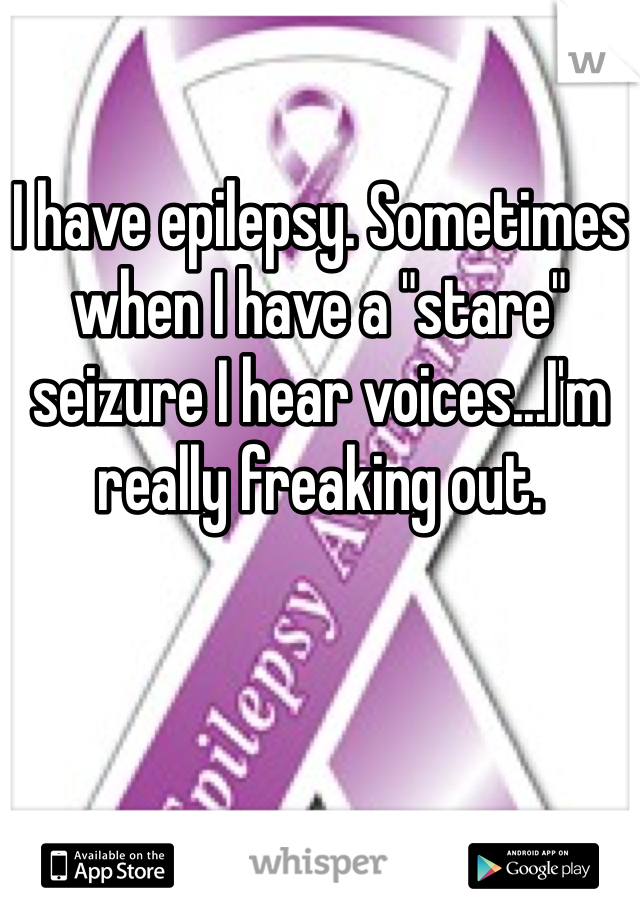 

I have epilepsy. Sometimes when I have a "stare" seizure I hear voices...I'm really freaking out.