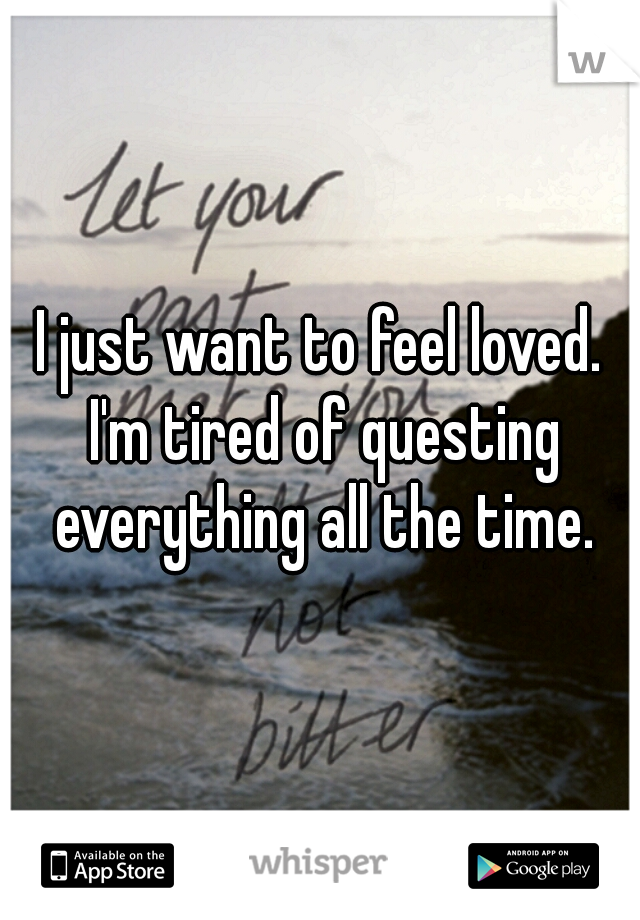 I just want to feel loved. I'm tired of questing everything all the time.