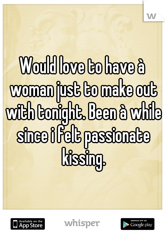 Would love to have à woman just to make out with tonight. Been à while since i felt passionate kissing.
