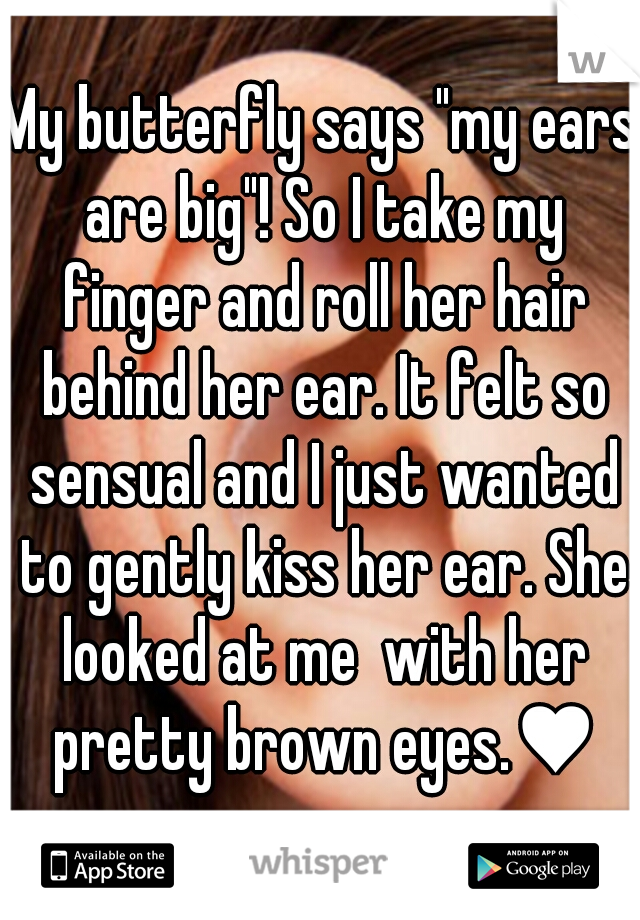 My butterfly says "my ears are big"! So I take my finger and roll her hair behind her ear. It felt so sensual and I just wanted to gently kiss her ear. She looked at me  with her pretty brown eyes.♥