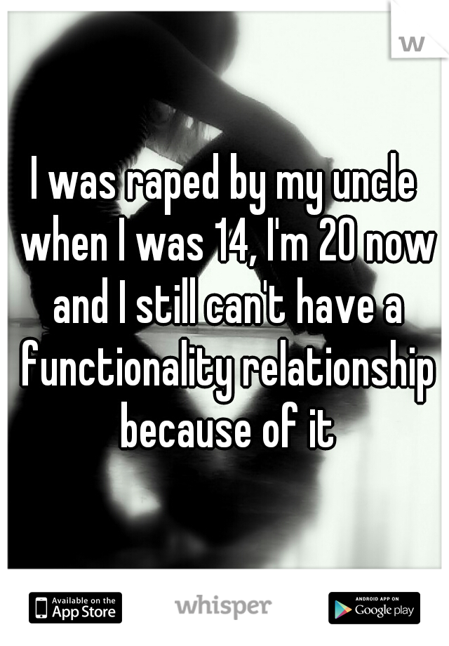 I was raped by my uncle when I was 14, I'm 20 now and I still can't have a functionality relationship because of it
