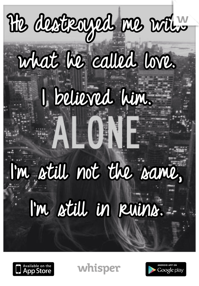 He destroyed me with what he called love. 
I believed him. 

I'm still not the same, I'm still in ruins. 