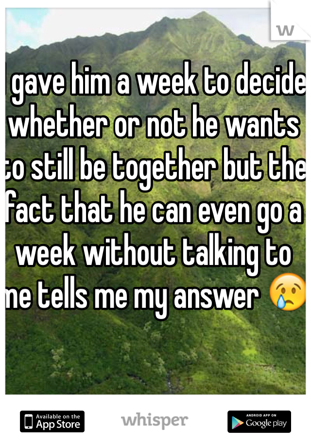 I gave him a week to decide whether or not he wants to still be together but the fact that he can even go a week without talking to me tells me my answer 😢