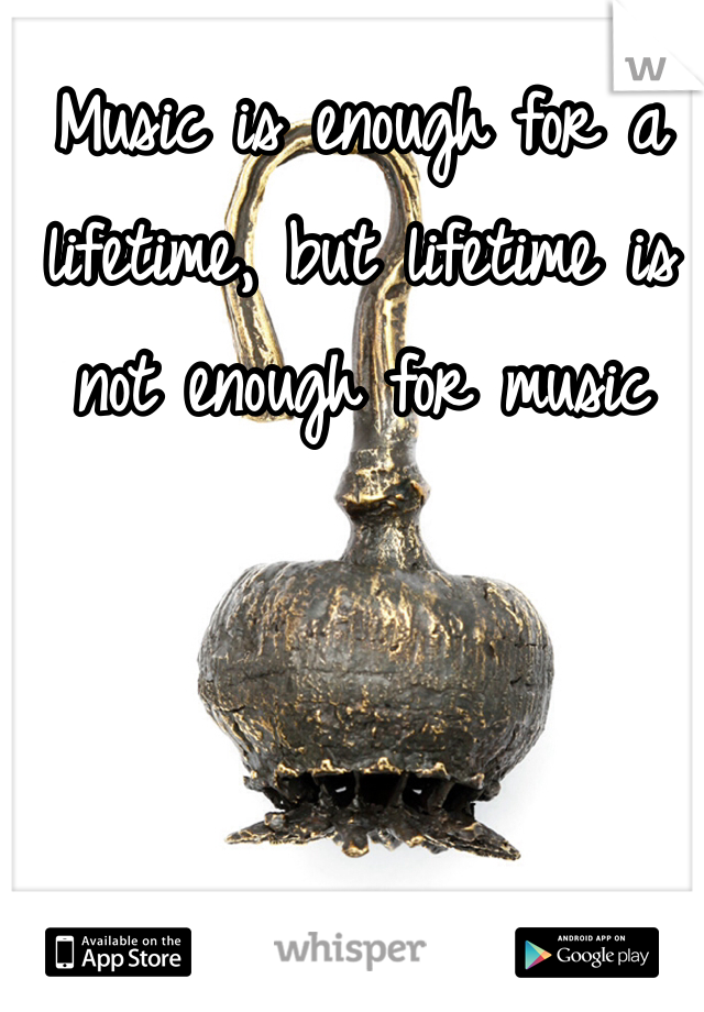 Music is enough for a lifetime, but lifetime is not enough for music
