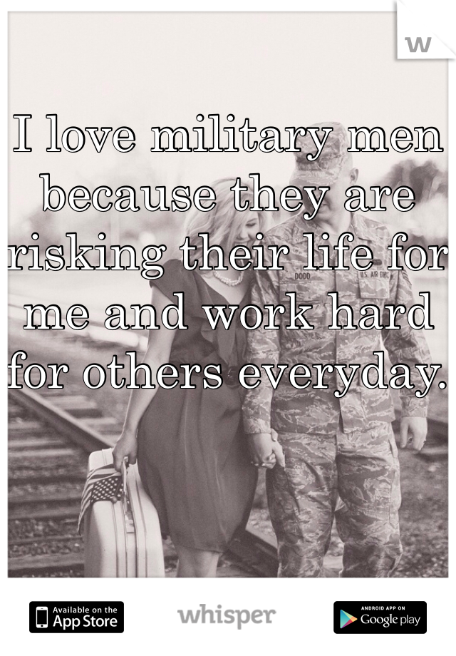 I love military men because they are risking their life for me and work hard for others everyday. 