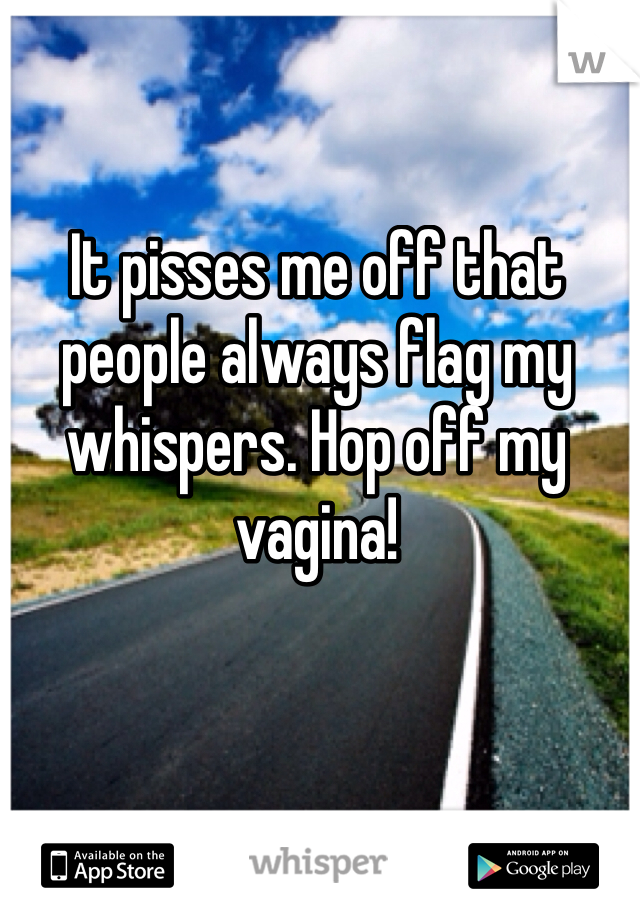 It pisses me off that people always flag my whispers. Hop off my vagina! 