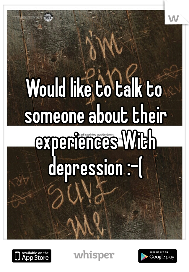 Would like to talk to someone about their experiences With depression :-(