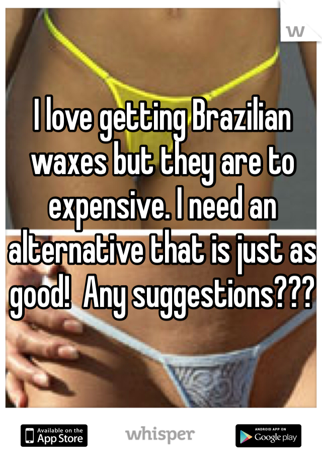 I love getting Brazilian waxes but they are to expensive. I need an alternative that is just as good!  Any suggestions???