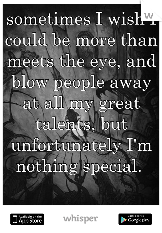 sometimes I wish I could be more than meets the eye, and blow people away at all my great talents, but unfortunately I'm nothing special. 