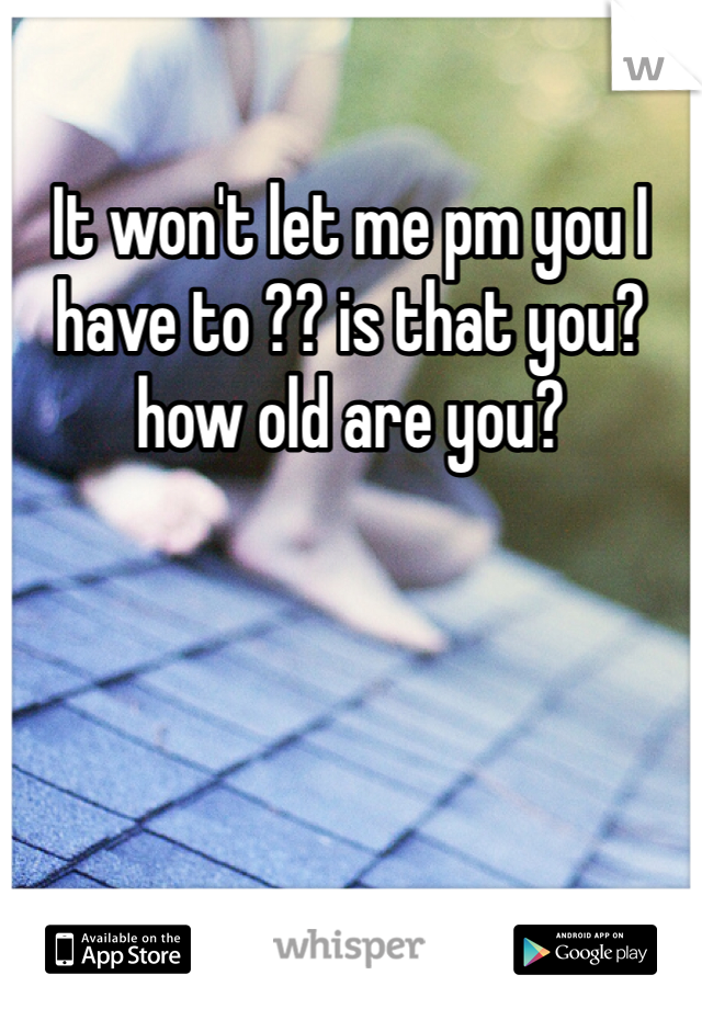 It won't let me pm you I have to ?? is that you? how old are you?