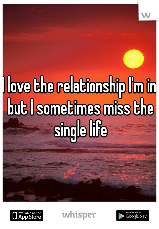 I love the relationship I'm in but I sometimes miss the single life