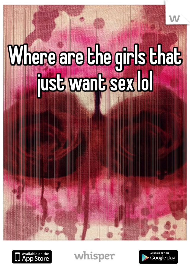 Where are the girls that just want sex lol