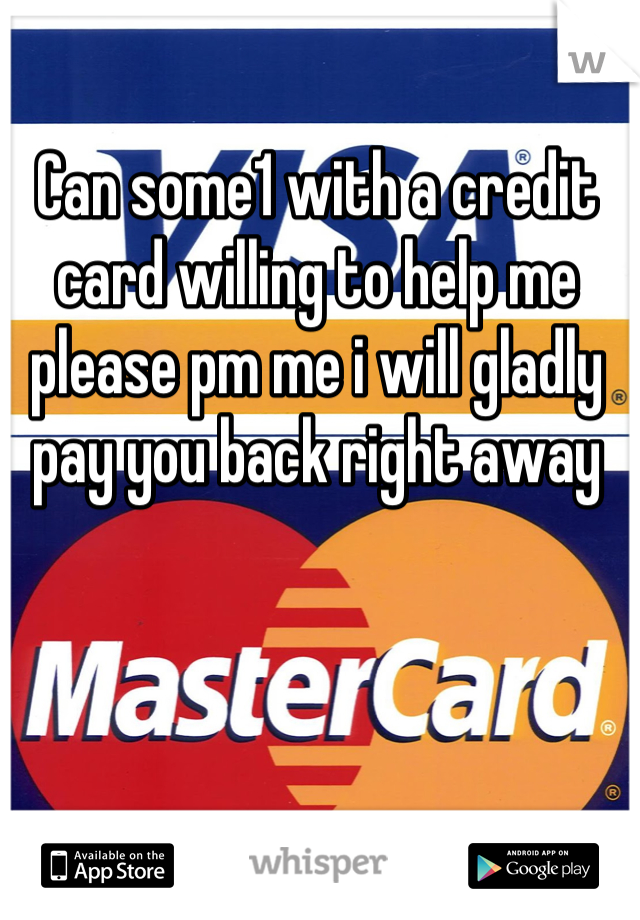 Can some1 with a credit card willing to help me please pm me i will gladly pay you back right away