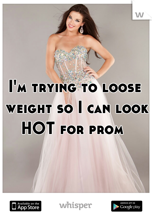 I'm trying to loose weight so I can look HOT for prom  