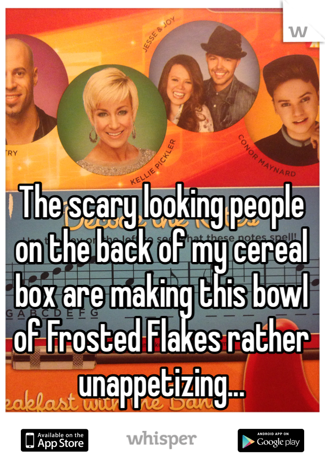 The scary looking people on the back of my cereal box are making this bowl of Frosted Flakes rather unappetizing...