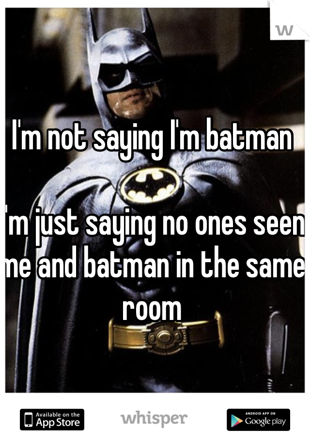 I'm not saying I'm batman

I'm just saying no ones seen me and batman in the same room