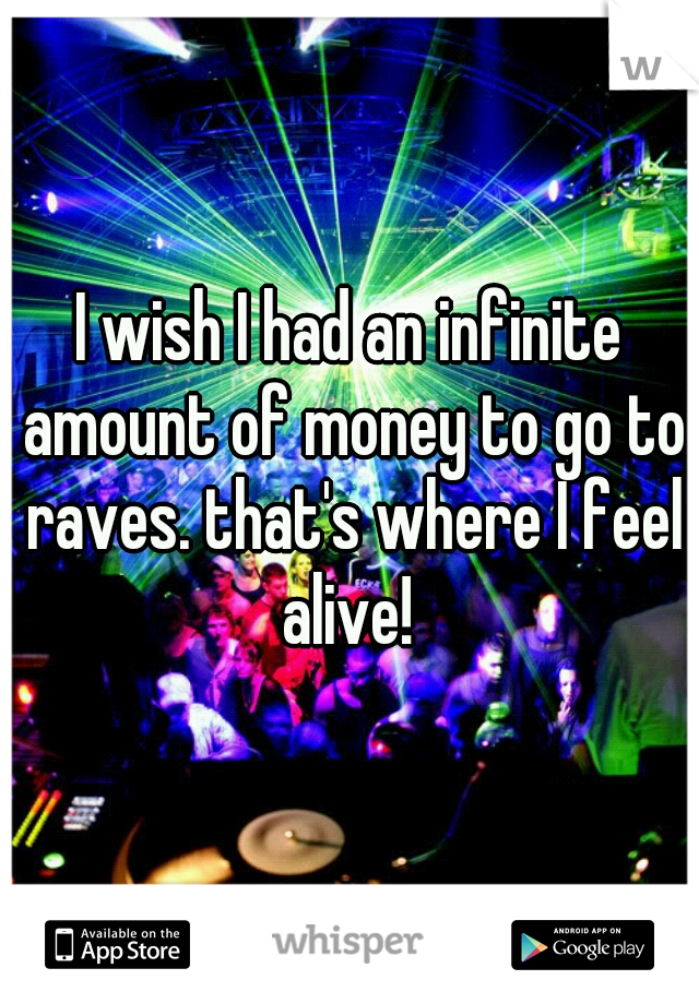 I wish I had an infinite amount of money to go to raves. that's where I feel alive! 