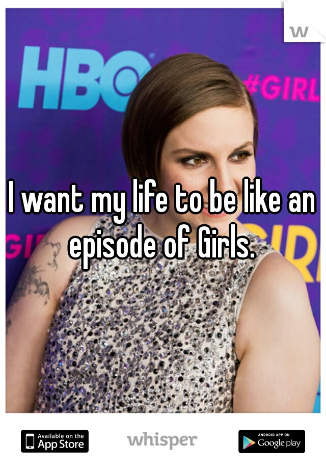 I want my life to be like an episode of Girls. 