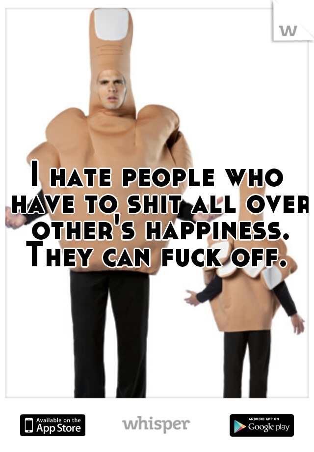 I hate people who have to shit all over other's happiness. They can fuck off. 