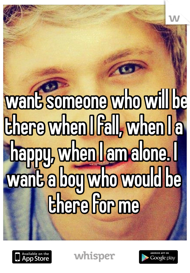 I want someone who will be there when I fall, when I a happy, when I am alone. I want a boy who would be there for me