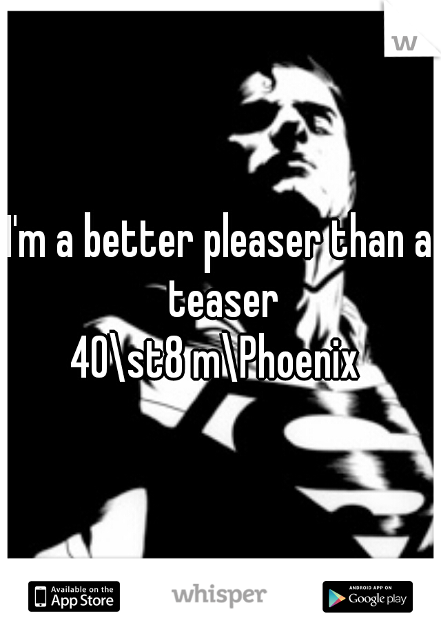 I'm a better pleaser than a teaser




40\st8 m\Phoenix 