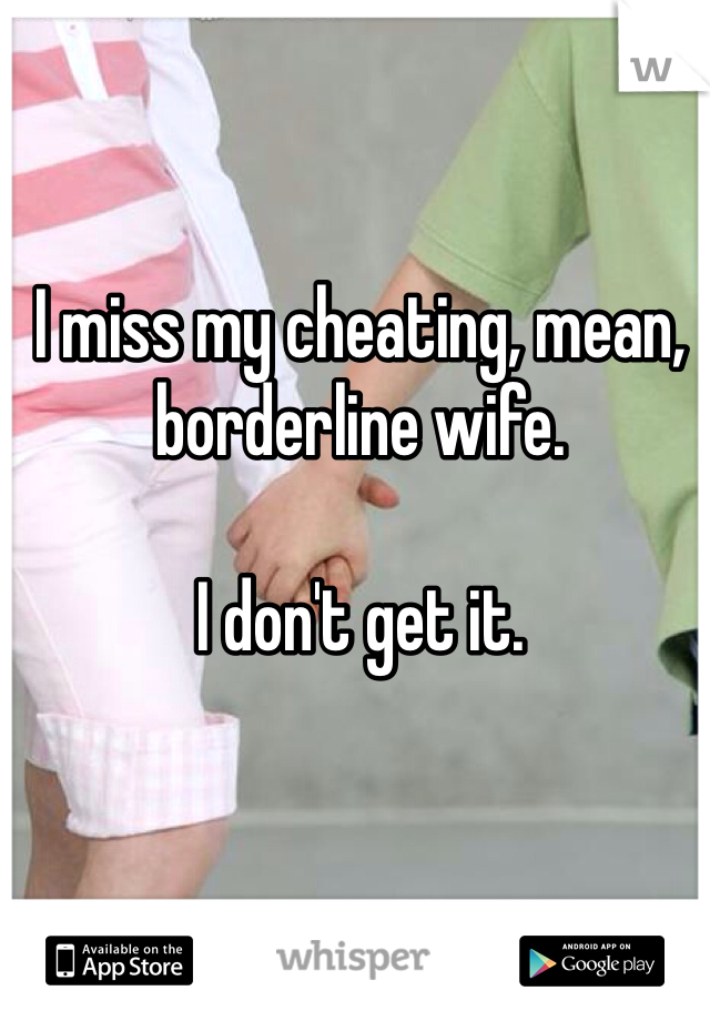 I miss my cheating, mean, borderline wife.

I don't get it.
