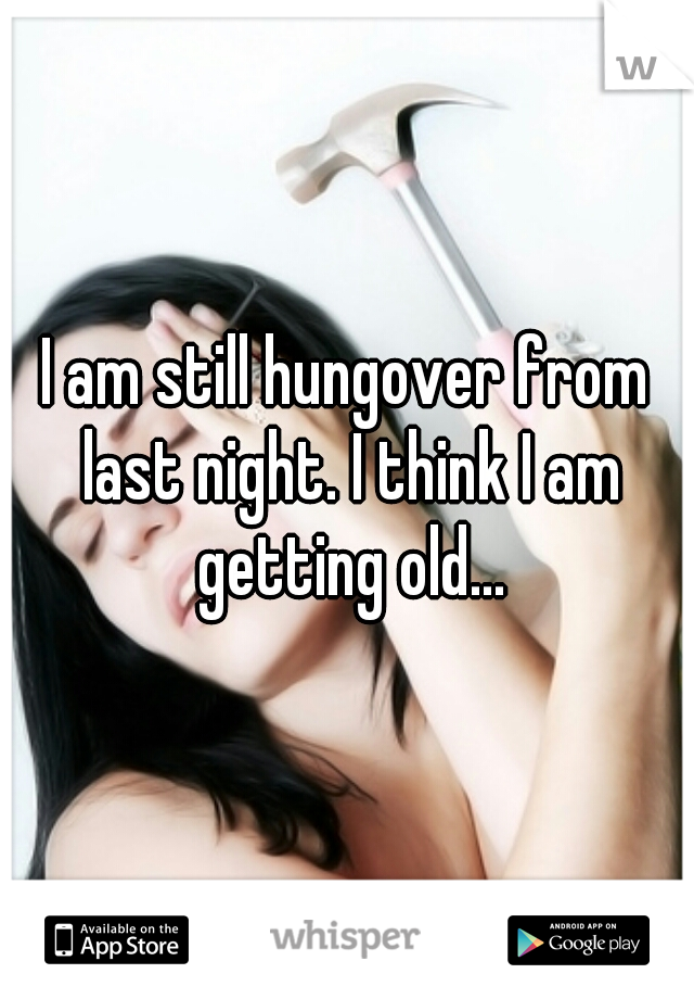 I am still hungover from last night. I think I am getting old...