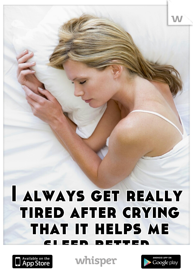 I always get really tired after crying that it helps me sleep better.