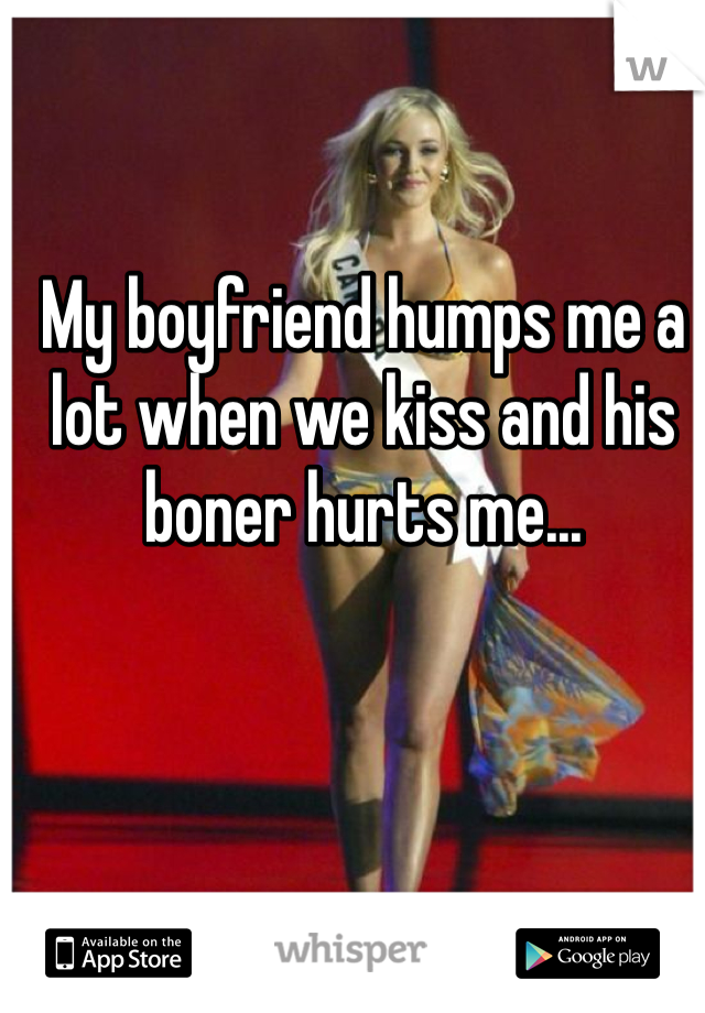 My boyfriend humps me a lot when we kiss and his boner hurts me...