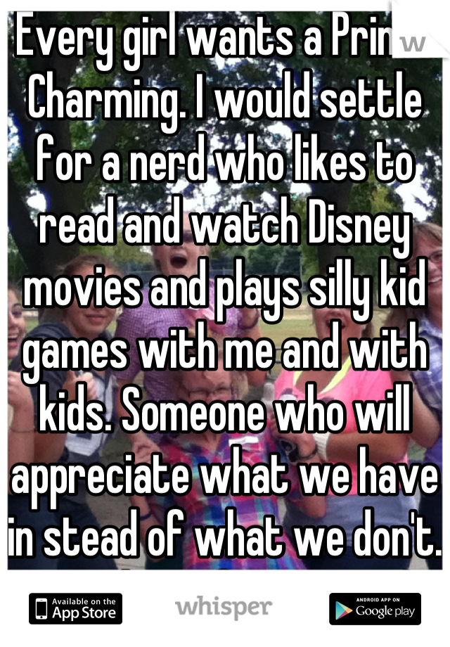 Every girl wants a Prince Charming. I would settle for a nerd who likes to read and watch Disney movies and plays silly kid games with me and with kids. Someone who will appreciate what we have in stead of what we don't. Sounds perfect to me:)