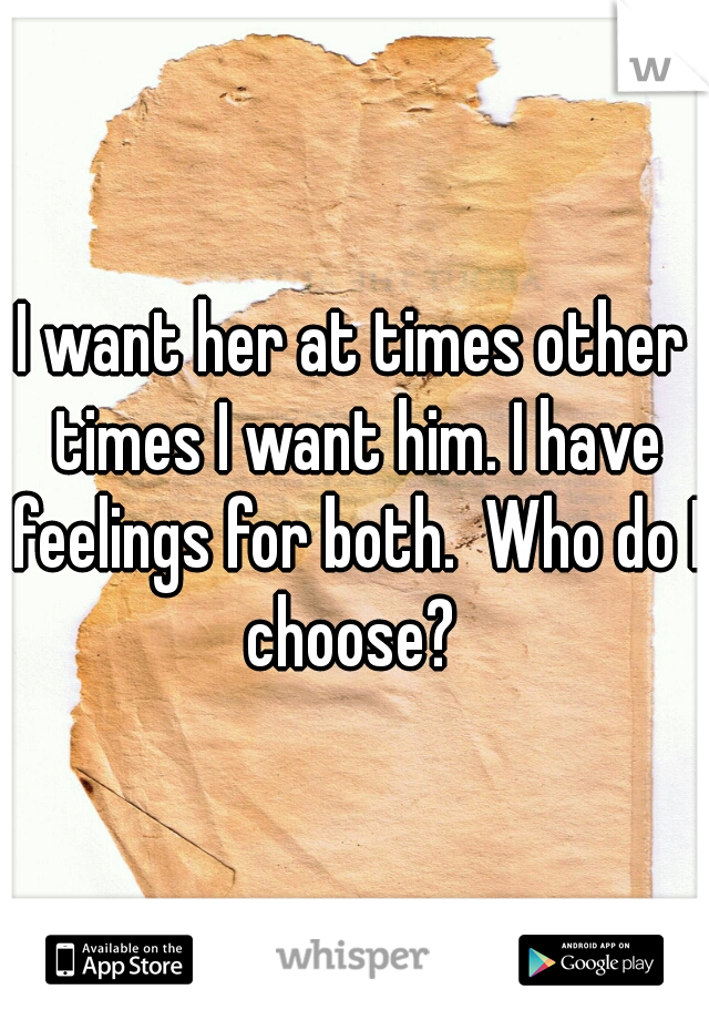 I want her at times other times I want him. I have feelings for both.  Who do I choose? 