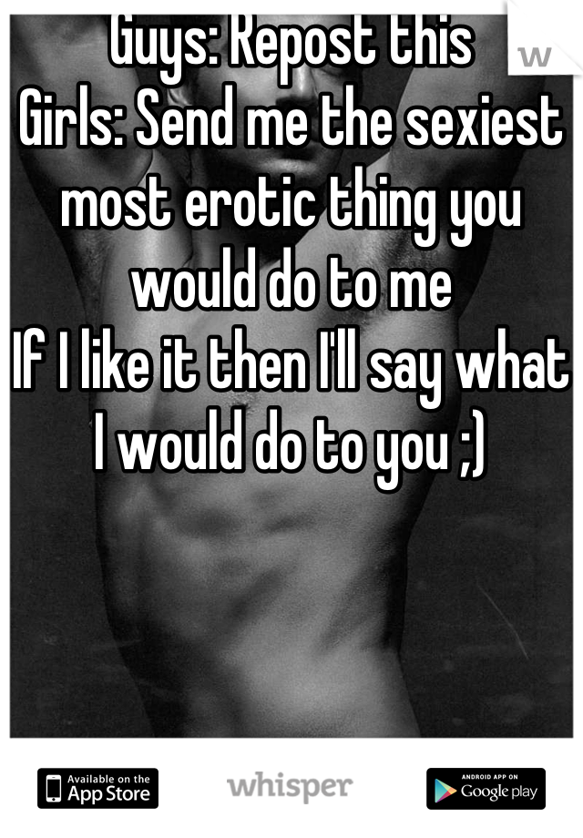 Guys: Repost this
Girls: Send me the sexiest most erotic thing you would do to me
If I like it then I'll say what I would do to you ;)