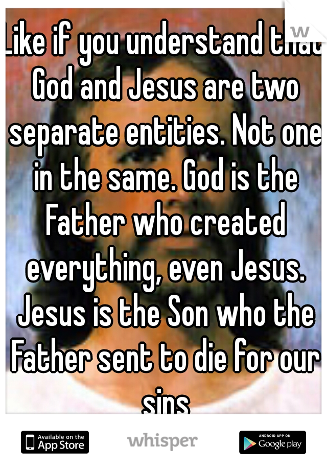 Like if you understand that God and Jesus are two separate entities. Not one in the same. God is the Father who created everything, even Jesus. Jesus is the Son who the Father sent to die for our sins